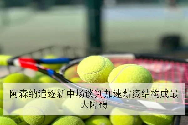 阿森纳追逐新中场谈判加速薪资结构成最大障碍