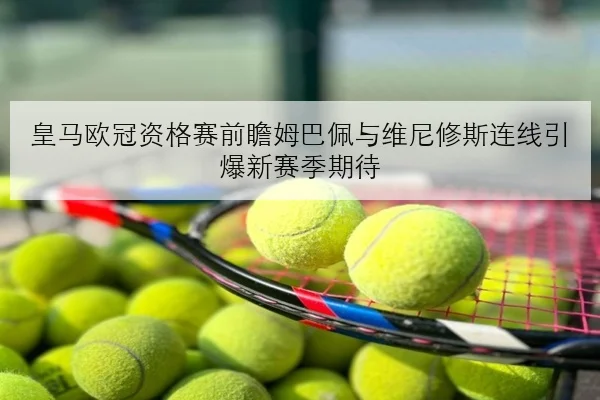 皇马欧冠资格赛前瞻姆巴佩与维尼修斯连线引爆新赛季期待