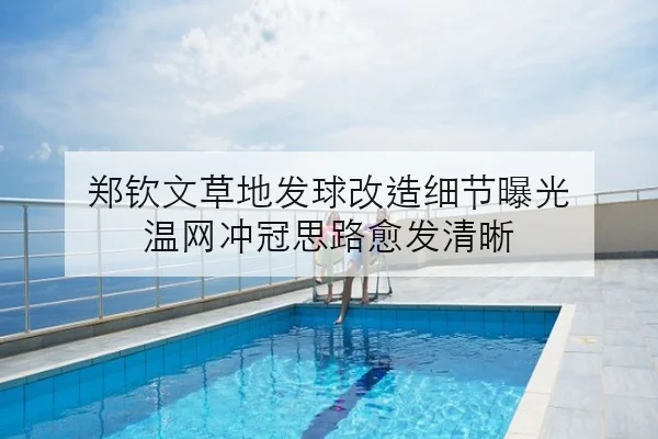 郑钦文草地发球改造细节曝光 温网冲冠思路愈发清晰