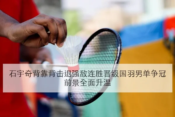 石宇奇背靠背击退强敌连胜晋级国羽男单争冠前景全面升温