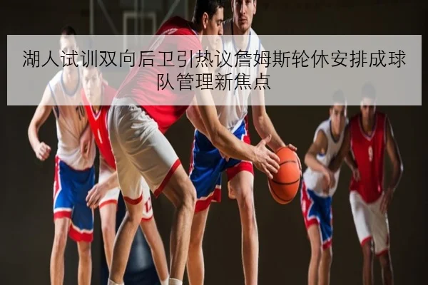 湖人试训双向后卫引热议詹姆斯轮休安排成球队管理新焦点